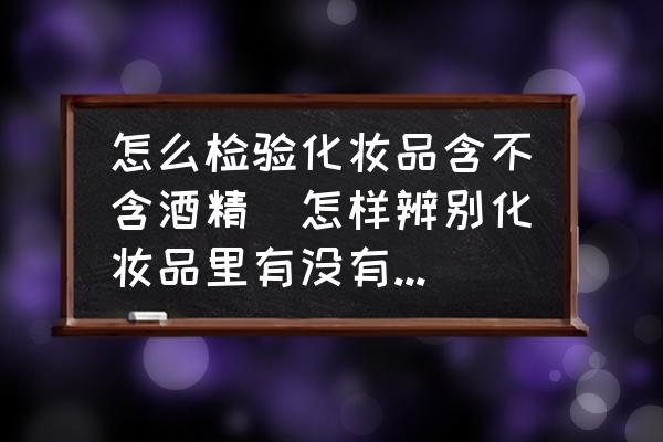 怎么檢驗化妝品含不含酒精(怎樣辨別化妝品里有沒有酒精成分？)