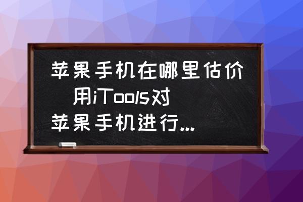蘋(píng)果手機(jī)在哪里估價(jià)(用iTools對(duì)蘋(píng)果手機(jī)進(jìn)行估價(jià)的方法？)