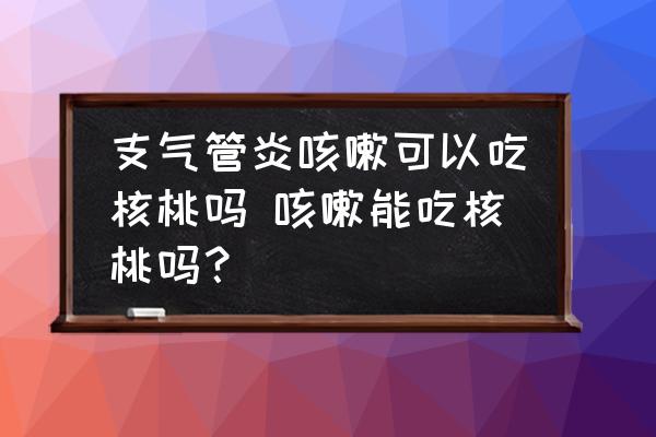 支氣管炎咳嗽可以吃核桃嗎 咳嗽能吃核桃嗎？