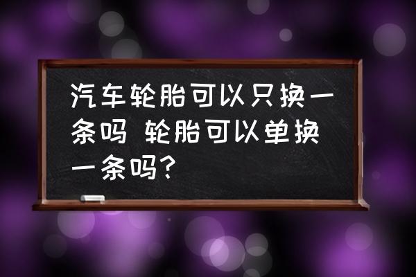 汽車輪胎可以只換一條嗎 輪胎可以單換一條嗎？