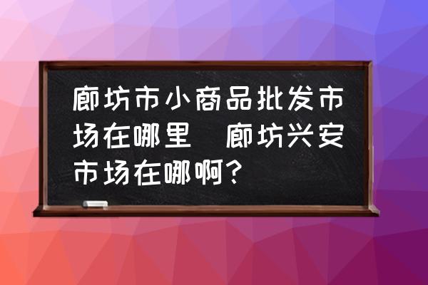 廊坊市小商品批發(fā)市場在哪里(廊坊興安市場在哪?。?