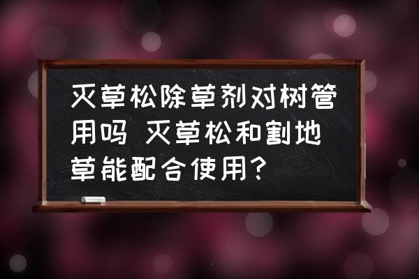 滅草松除草劑對樹管用嗎 滅草松和割地草能配合使用？
