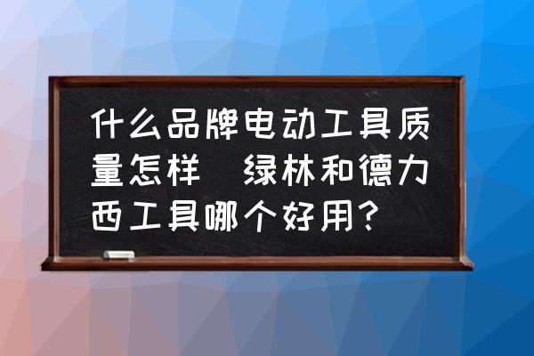 什么品牌電動工具質量怎樣(綠林和德力西工具哪個好用？)