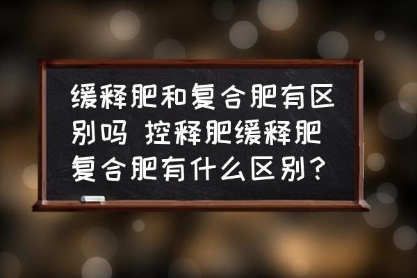緩釋肥和復合肥有區(qū)別嗎 控釋肥緩釋肥復合肥有什么區(qū)別？