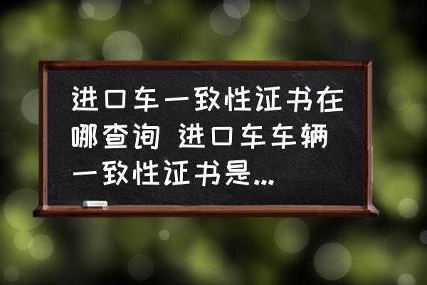 進(jìn)口車一致性證書在哪查詢 進(jìn)口車車輛一致性證書是什么時(shí)間有的？