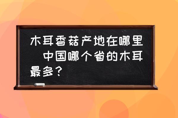 木耳香菇產(chǎn)地在哪里(中國哪個省的木耳最多？)