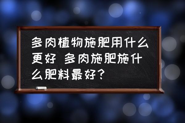多肉植物施肥用什么更好 多肉施肥施什么肥料最好？