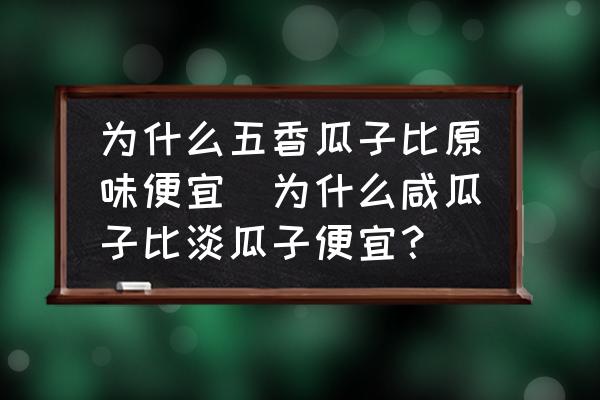 為什么五香瓜子比原味便宜(為什么咸瓜子比淡瓜子便宜？)