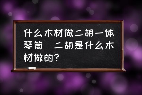 什么木材做二胡一體琴筒(二胡是什么木材做的？)