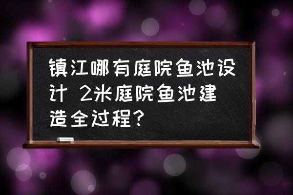 鎮(zhèn)江哪有庭院魚池設計 2米庭院魚池建造全過程？
