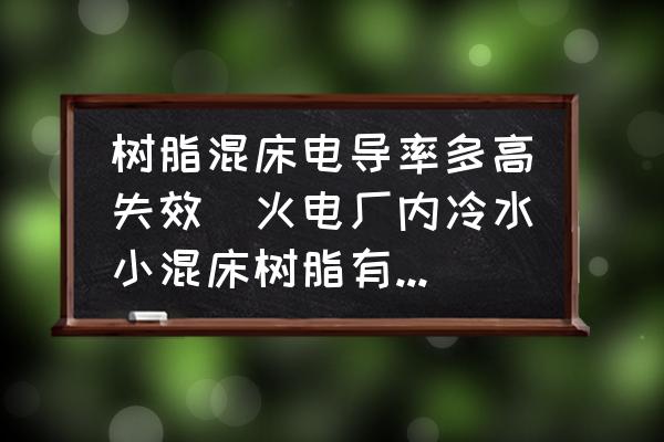 樹脂混床電導(dǎo)率多高失效(火電廠內(nèi)冷水小混床樹脂有什么要求嗎？)