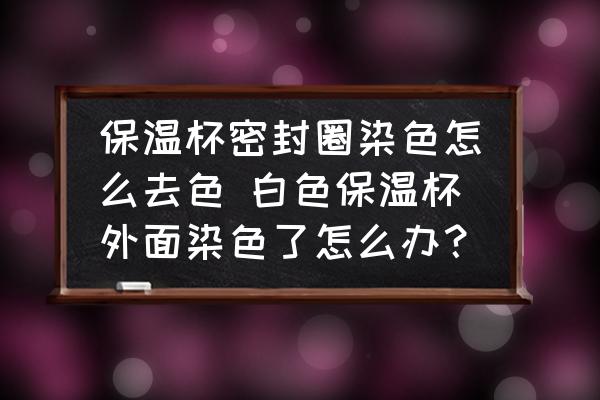 保溫杯密封圈染色怎么去色 白色保溫杯外面染色了怎么辦？