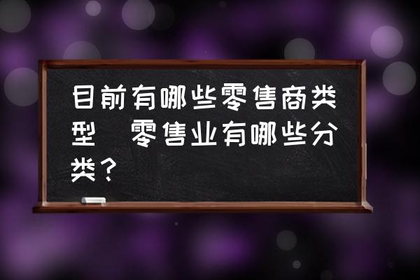 目前有哪些零售商類型(零售業(yè)有哪些分類？)