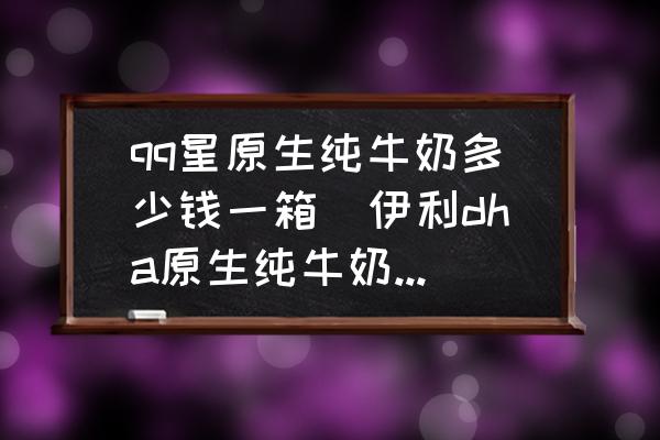 qq星原生純牛奶多少錢一箱(伊利dha原生純牛奶介紹？)