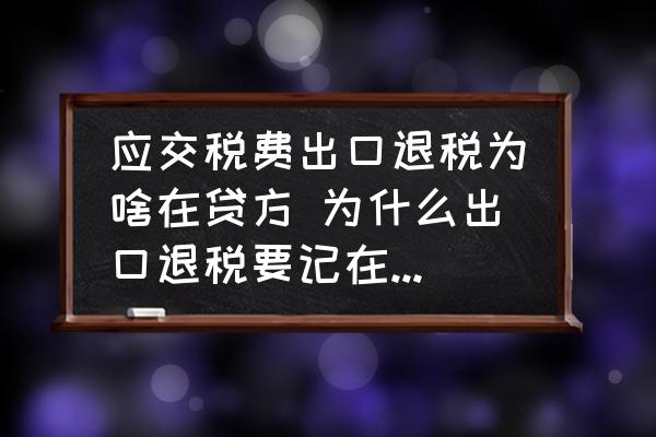 應(yīng)交稅費出口退稅為啥在貸方 為什么出口退稅要記在應(yīng)交增值稅的貸方??？