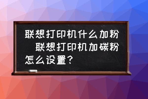 聯(lián)想打印機什么加粉(聯(lián)想打印機加碳粉怎么設置？)