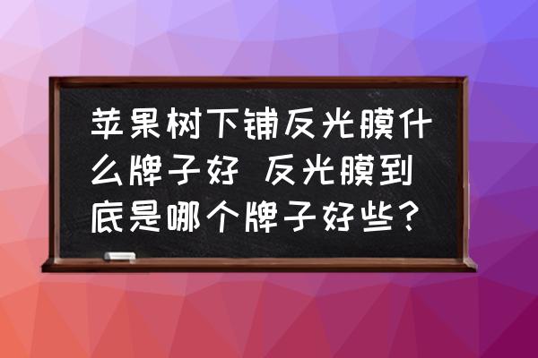 蘋果樹下鋪反光膜什么牌子好 反光膜到底是哪個牌子好些？