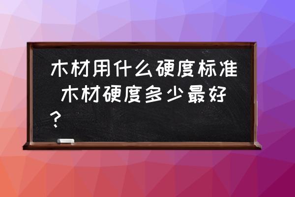 木材用什么硬度標(biāo)準(zhǔn) 木材硬度多少最好？
