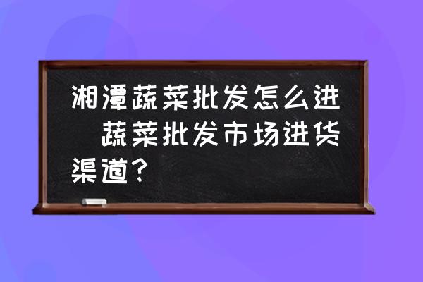湘潭蔬菜批發(fā)怎么進(蔬菜批發(fā)市場進貨渠道？)