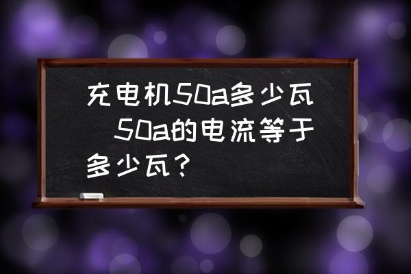 充電機50a多少瓦(50a的電流等于多少瓦？)
