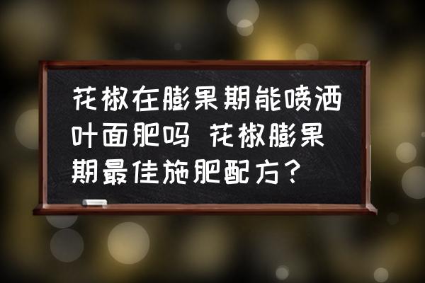花椒在膨果期能噴灑葉面肥嗎 花椒膨果期最佳施肥配方？