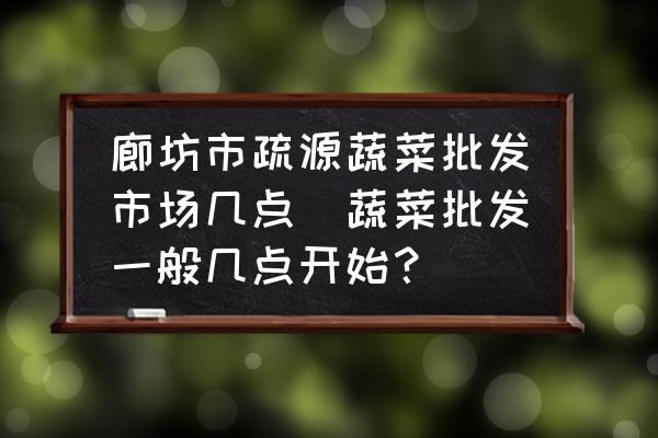 廊坊市疏源蔬菜批發(fā)市場幾點(蔬菜批發(fā)一般幾點開始？)