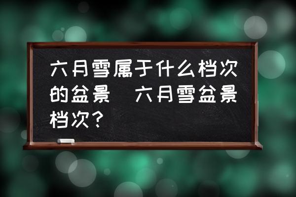 六月雪屬于什么檔次的盆景(六月雪盆景檔次？)