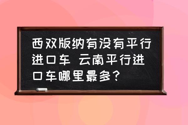 西雙版納有沒有平行進(jìn)口車 云南平行進(jìn)口車哪里最多？