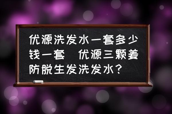 優(yōu)源洗發(fā)水一套多少錢一套(優(yōu)源三顆姜防脫生發(fā)洗發(fā)水？)