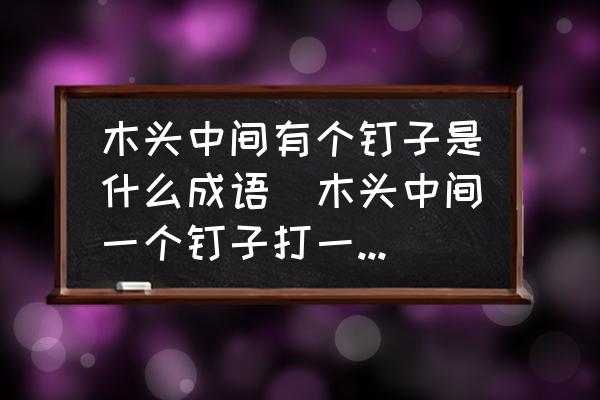 木頭中間有個釘子是什么成語(木頭中間一個釘子打一成語瘋狂猜成語？)