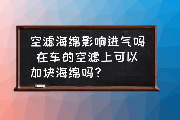 空濾海綿影響進氣嗎 在車的空濾上可以加塊海綿嗎？