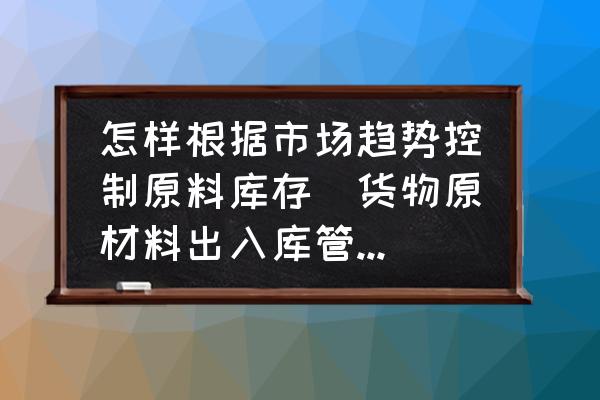 怎樣根據(jù)市場趨勢控制原料庫存(貨物原材料出入庫管理方法？)