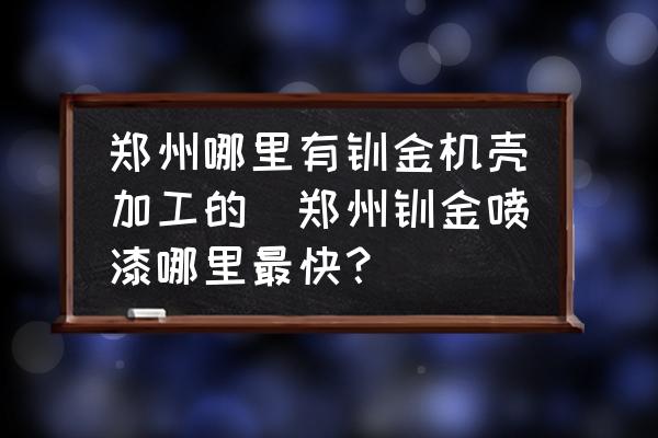 鄭州哪里有鈑金機(jī)殼加工的(鄭州鈑金噴漆哪里最快？)