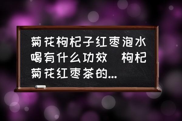 菊花枸杞子紅棗泡水喝有什么功效(枸杞菊花紅棗茶的功效？)