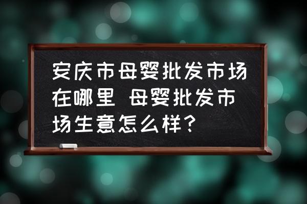 安慶市母嬰批發(fā)市場(chǎng)在哪里 母嬰批發(fā)市場(chǎng)生意怎么樣？