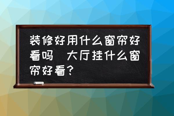 裝修好用什么窗簾好看嗎(大廳掛什么窗簾好看？)