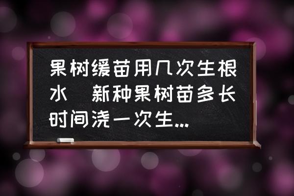 果樹緩苗用幾次生根水(新種果樹苗多長時間澆一次生根水？)