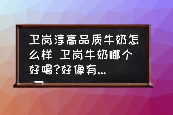 衛(wèi)崗淳高品質(zhì)牛奶怎么樣 衛(wèi)崗牛奶哪個(gè)好喝?好像有很多款？