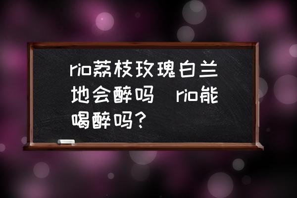 rio荔枝玫瑰白蘭地會醉嗎(rio能喝醉嗎？)