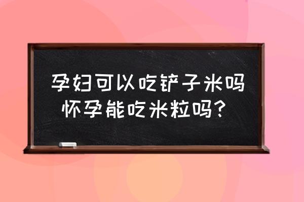 孕婦可以吃鏟子米嗎 懷孕能吃米粒嗎？