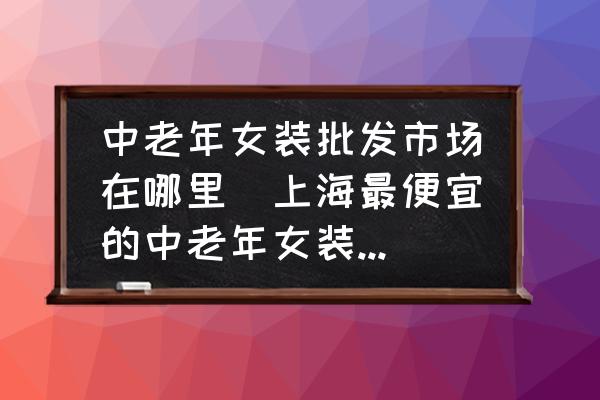中老年女裝批發(fā)市場在哪里(上海最便宜的中老年女裝批發(fā)市場？)