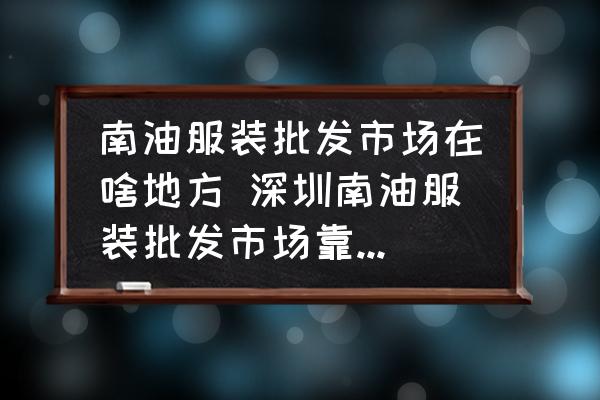 南油服裝批發(fā)市場在啥地方 深圳南油服裝批發(fā)市場靠近高鐵哪個站？