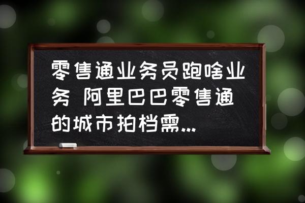 零售通業(yè)務員跑啥業(yè)務 阿里巴巴零售通的城市拍檔需要做哪些工作？