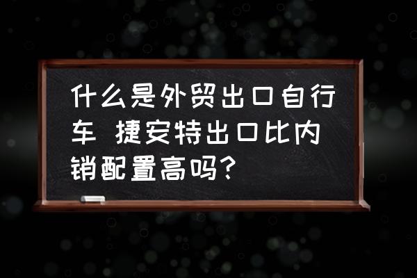 什么是外貿出口自行車 捷安特出口比內銷配置高嗎？