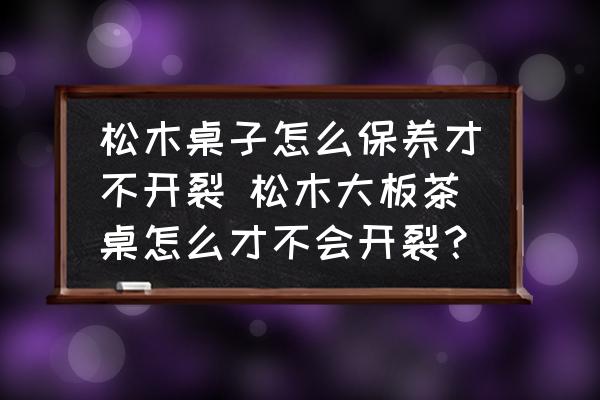 松木桌子怎么保養(yǎng)才不開裂 松木大板茶桌怎么才不會開裂？
