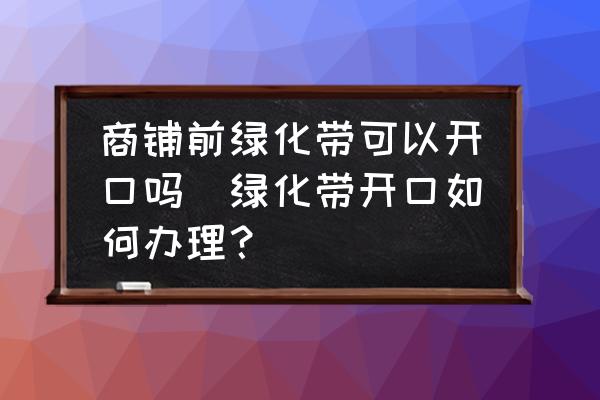 商鋪前綠化帶可以開口嗎(綠化帶開口如何辦理？)