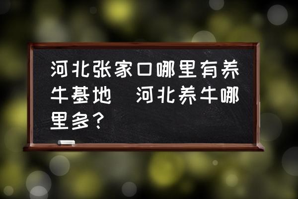 河北張家口哪里有養(yǎng)?；?河北養(yǎng)牛哪里多？)
