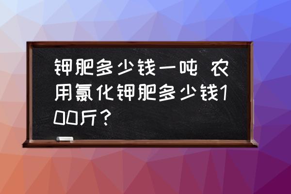 鉀肥多少錢一噸 農(nóng)用氯化鉀肥多少錢100斤？
