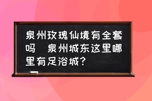 泉州玫瑰仙境有全套嗎(泉州城東這里哪里有足浴城？)
