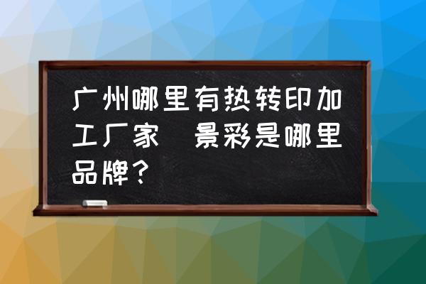 廣州哪里有熱轉(zhuǎn)印加工廠家(景彩是哪里品牌？)